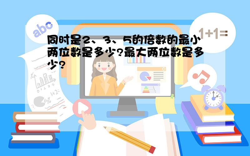 同时是2、3、5的倍数的最小两位数是多少?最大两位数是多少?