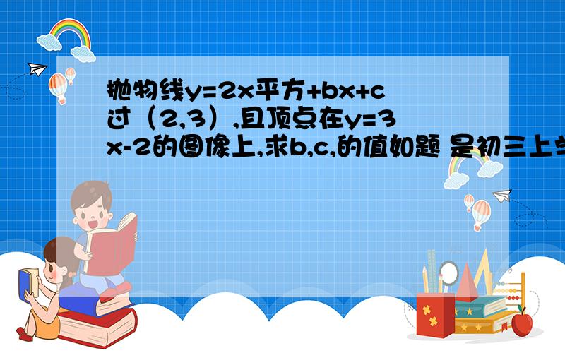 抛物线y=2x平方+bx+c过（2,3）,且顶点在y=3x-2的图像上,求b,c,的值如题 是初三上学期的知识.