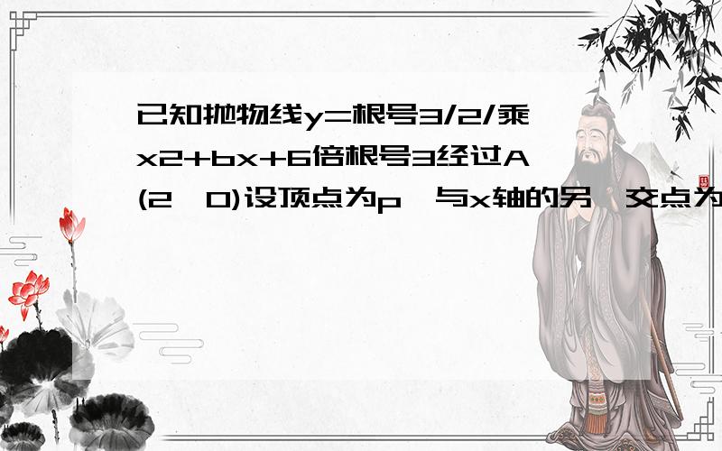 已知抛物线y=根号3/2/乘x2+bx+6倍根号3经过A(2,0)设顶点为p,与x轴的另一交点为B如如图在直线y=根号3上是否存在点D,使四边形OPBD为平行四边形?求D坐标在x轴下方的抛物线上是否存在点M使APM全等于