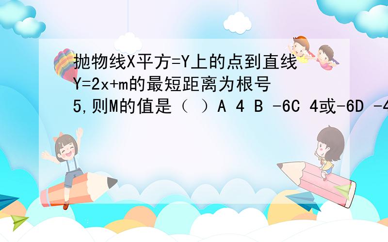 抛物线X平方=Y上的点到直线Y=2x+m的最短距离为根号5,则M的值是（ ）A 4 B -6C 4或-6D -4或6