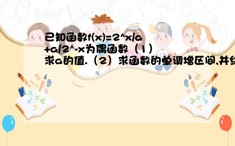 已知函数f(x)=2^x/a+a/2^-x为偶函数（1）求a的值.（2）求函数的单调增区间,并给予证明