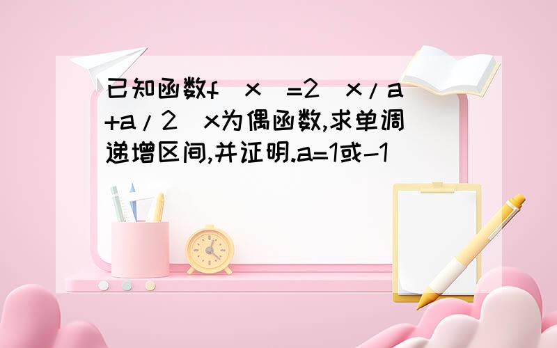 已知函数f(x)=2^x/a+a/2^x为偶函数,求单调递增区间,并证明.a=1或-1