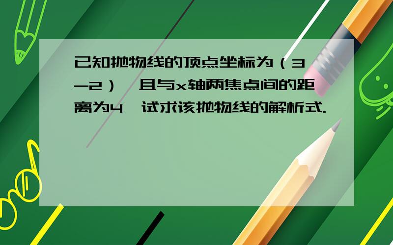 已知抛物线的顶点坐标为（3,-2）,且与x轴两焦点间的距离为4,试求该抛物线的解析式.