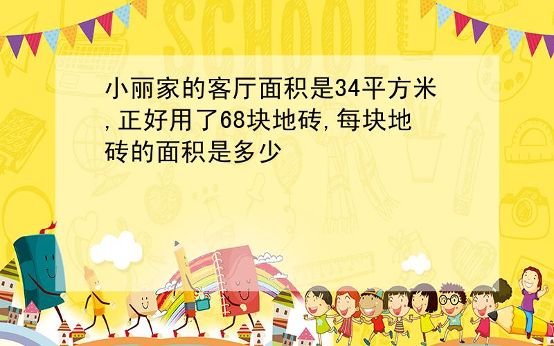 小丽家的客厅面积是34平方米,正好用了68块地砖,每块地砖的面积是多少