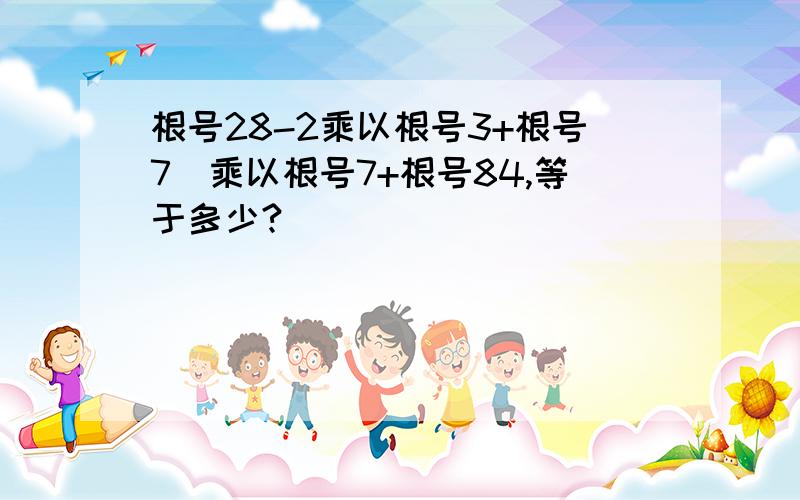 根号28-2乘以根号3+根号7）乘以根号7+根号84,等于多少?