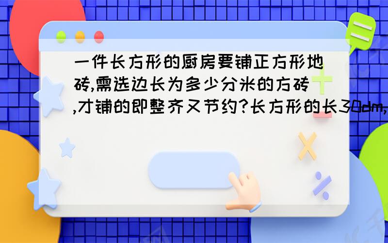 一件长方形的厨房要铺正方形地砖,需选边长为多少分米的方砖,才铺的即整齐又节约?长方形的长30dm,宽24dm,地砖的边长要求整数分米.