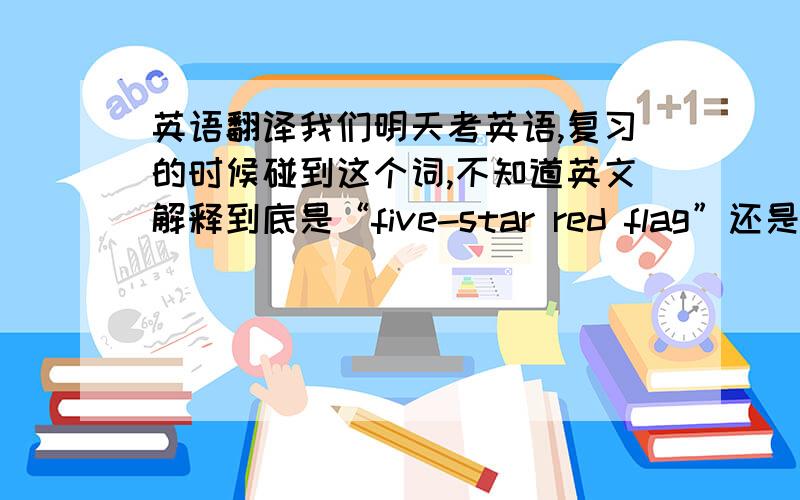 英语翻译我们明天考英语,复习的时候碰到这个词,不知道英文解释到底是“five-star red flag”还是“five-starred red flag”?“five-starred red flag”用在什么地方？