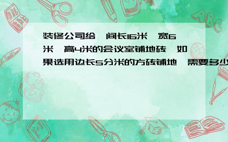 装修公司给一间长16米,宽6米,高4米的会议室铺地砖,如果选用边长5分米的方砖铺地,需要多少块?如果每4快一箱,一共要多少箱?