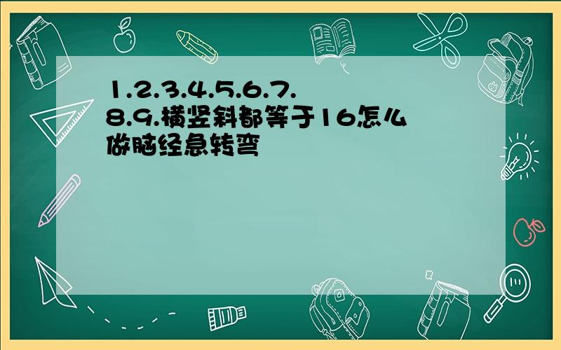 1.2.3.4.5.6.7.8.9.横竖斜都等于16怎么做脑经急转弯