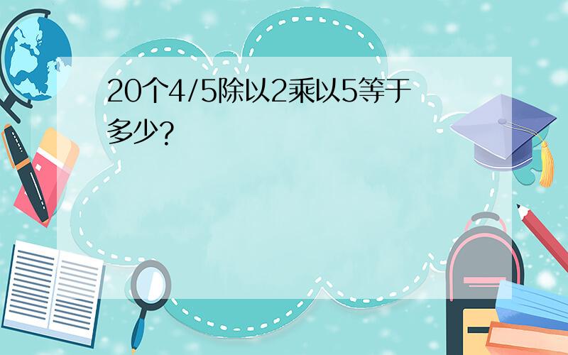 20个4/5除以2乘以5等于多少?