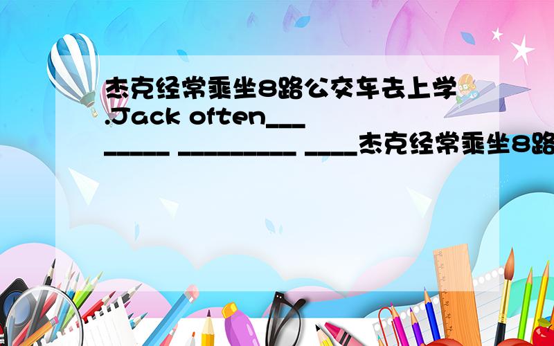 杰克经常乘坐8路公交车去上学.Jack often________ _________ ____杰克经常乘坐8路公交车去上学.Jack often________ _________ ________ 8 bus ______ go to school.