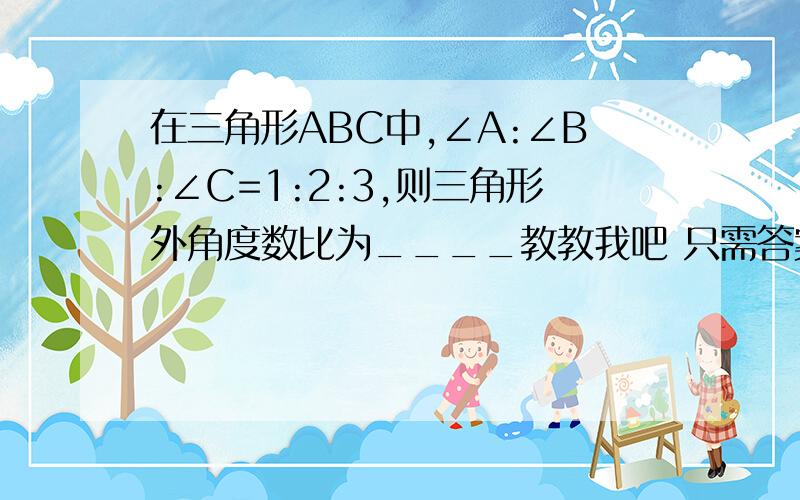 在三角形ABC中,∠A:∠B:∠C=1:2:3,则三角形外角度数比为____教教我吧 只需答案便可