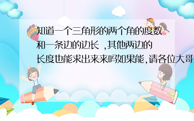 知道一个三角形的两个角的度数和一条边的边长 ,其他两边的长度也能求出来来吗如果能,请各位大哥大姐告诉我一个公式