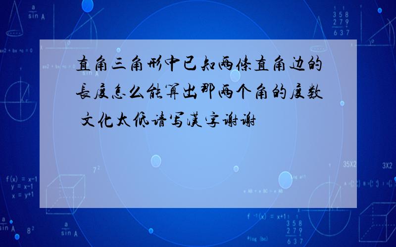 直角三角形中已知两条直角边的长度怎么能算出那两个角的度数 文化太低请写汉字谢谢