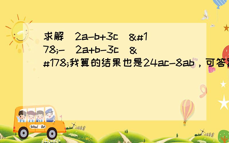 求解(2a-b+3c)²-(2a+b-3c)²我算的结果也是24ac-8ab，可答案给的是24ac-4ab²