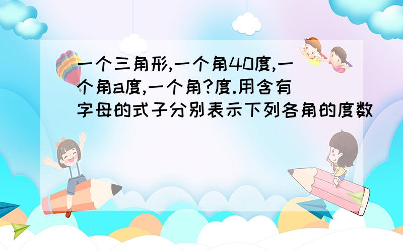 一个三角形,一个角40度,一个角a度,一个角?度.用含有字母的式子分别表示下列各角的度数