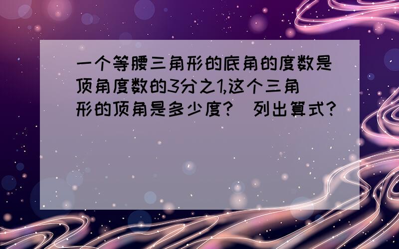 一个等腰三角形的底角的度数是顶角度数的3分之1,这个三角形的顶角是多少度?（列出算式?