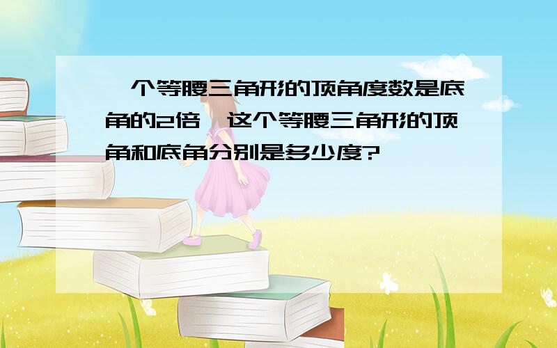 一个等腰三角形的顶角度数是底角的2倍,这个等腰三角形的顶角和底角分别是多少度?