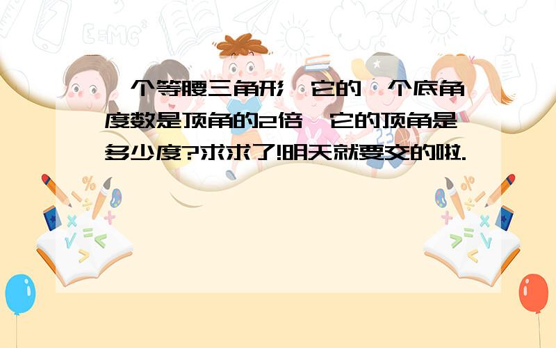 一个等腰三角形,它的一个底角度数是顶角的2倍,它的顶角是多少度?求求了!明天就要交的啦.