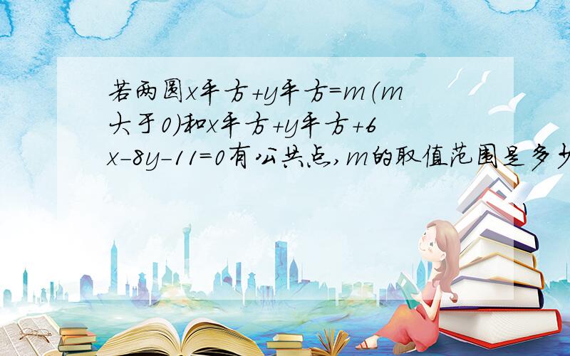 若两圆x平方+y平方=m（m大于0）和x平方+y平方+6x-8y-11=0有公共点,m的取值范围是多少