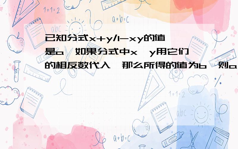 已知分式x+y/1-xy的值是a,如果分式中x、y用它们的相反数代入,那么所得的值为b,则a、b的关系式是什么