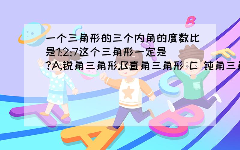 一个三角形的三个内角的度数比是1:2:7这个三角形一定是?A,锐角三角形.B直角三角形 C 钝角三角形