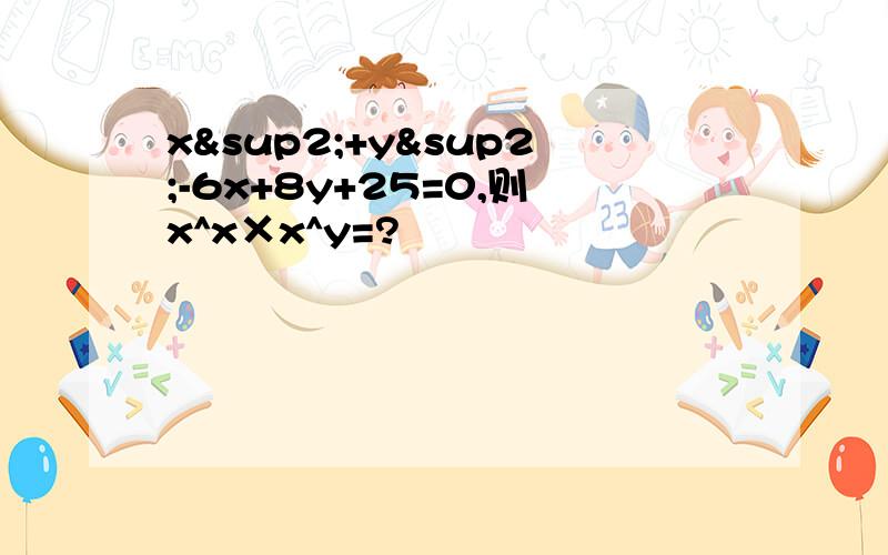 x²+y²-6x+8y+25=0,则x^x×x^y=?