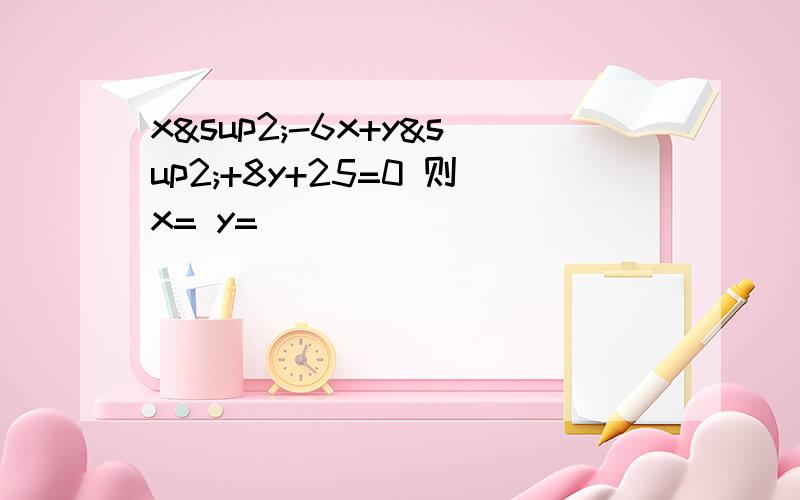 x²-6x+y²+8y+25=0 则x= y=