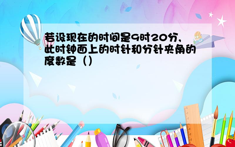 若设现在的时间是9时20分,此时钟面上的时针和分针夹角的度数是（）