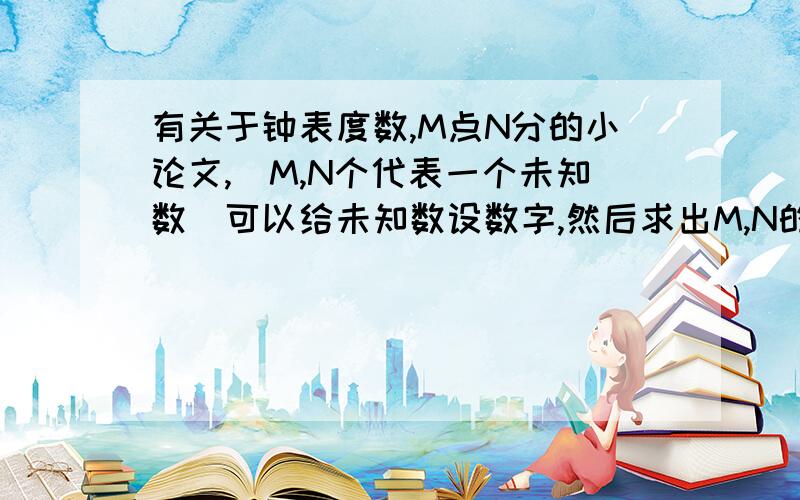 有关于钟表度数,M点N分的小论文,（M,N个代表一个未知数）可以给未知数设数字,然后求出M,N的夹角度数还要说出为何这么求度数的论文...