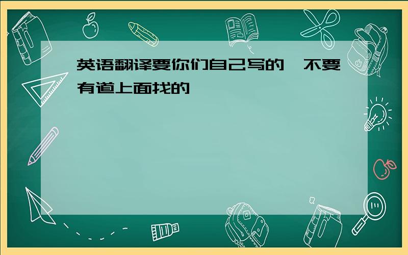 英语翻译要你们自己写的,不要有道上面找的