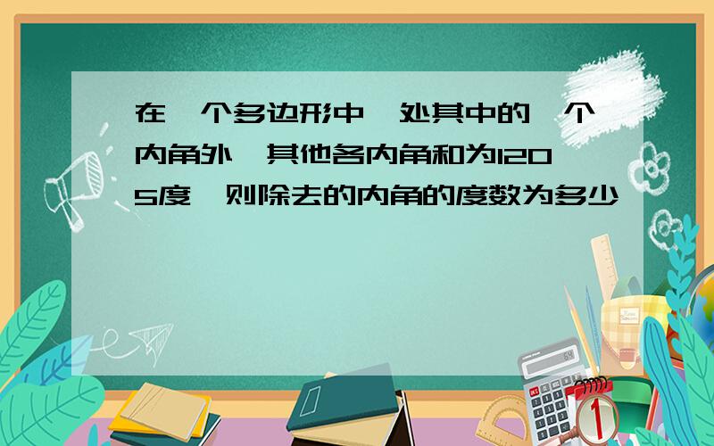 在一个多边形中,处其中的一个内角外,其他各内角和为1205度,则除去的内角的度数为多少