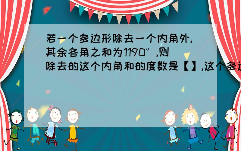 若一个多边形除去一个内角外,其余各角之和为1190°,则除去的这个内角和的度数是【】,这个多边形的变数是【】