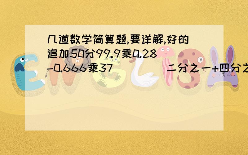 几道数学简算题,要详解,好的追加50分99.9乘0.28-0.666乘37         二分之一+四分之三+八分之七+十六分之十五+三十二分之三十一+六十四分之六十三