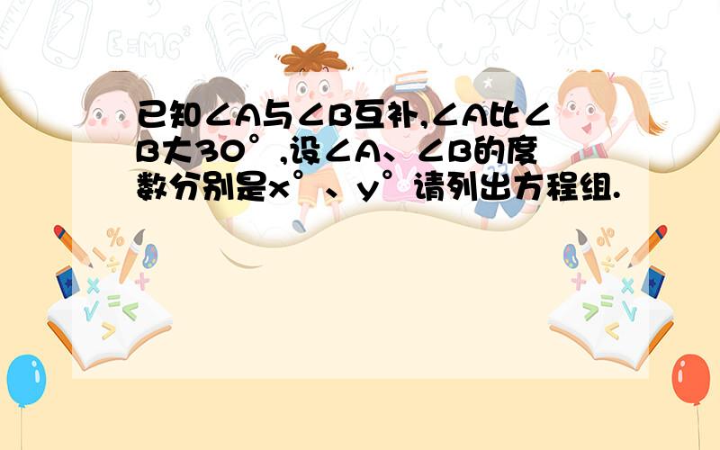 已知∠A与∠B互补,∠A比∠B大30°,设∠A、∠B的度数分别是x°、y°请列出方程组.