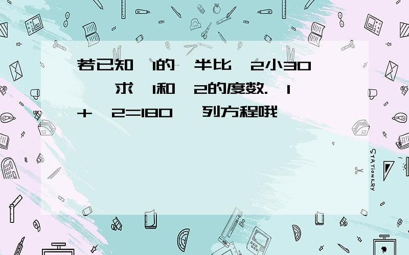 若已知∠1的一半比∠2小30°,求∠1和∠2的度数.∠1+∠2=180° 列方程哦,