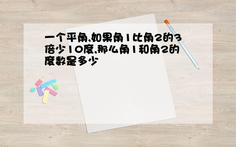 一个平角,如果角1比角2的3倍少10度,那么角1和角2的度数是多少