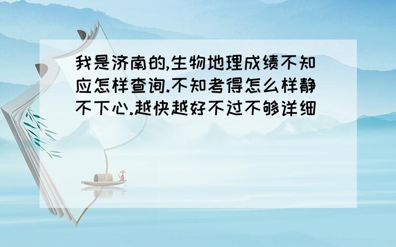 我是济南的,生物地理成绩不知应怎样查询.不知考得怎么样静不下心.越快越好不过不够详细