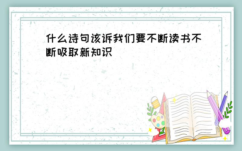 什么诗句该诉我们要不断读书不断吸取新知识