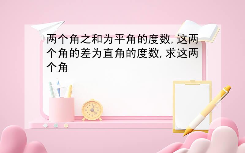 两个角之和为平角的度数,这两个角的差为直角的度数,求这两个角