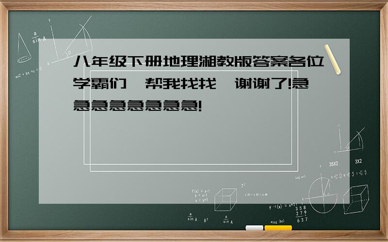 八年级下册地理湘教版答案各位学霸们,帮我找找,谢谢了!急急急急急急急急!