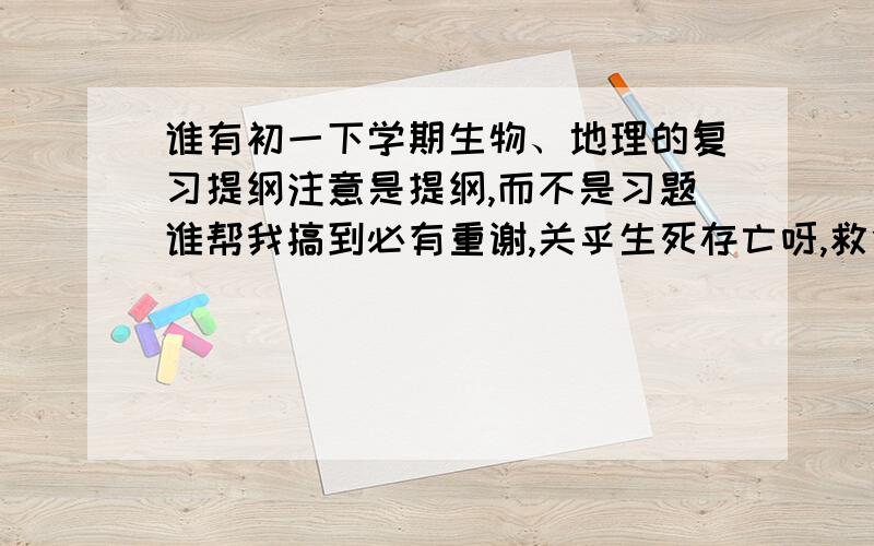 谁有初一下学期生物、地理的复习提纲注意是提纲,而不是习题谁帮我搞到必有重谢,关乎生死存亡呀,救命呀陕教版的,初一下册的,全面的提纲而不是练习题