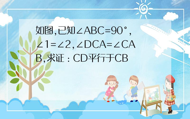 如图,已知∠ABC=90°,∠1=∠2,∠DCA=∠CAB,求证：CD平行于CB