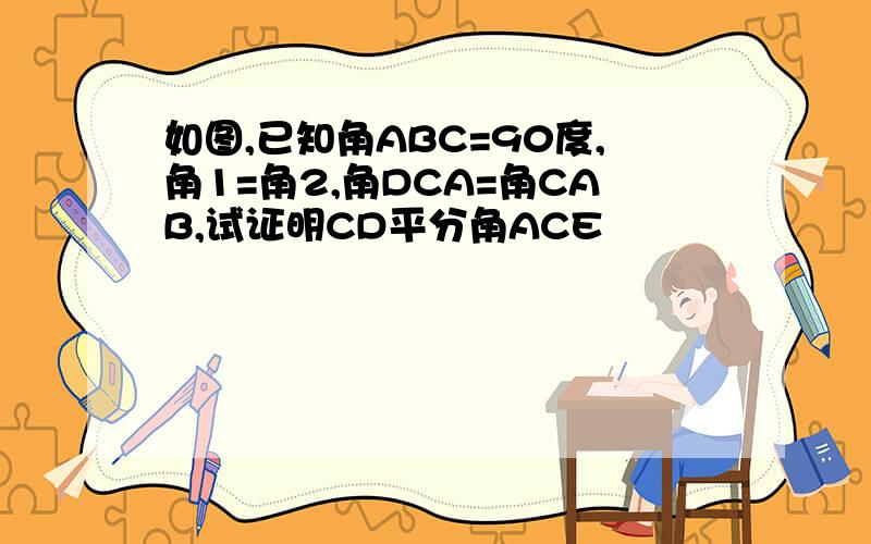 如图,已知角ABC=90度,角1=角2,角DCA=角CAB,试证明CD平分角ACE