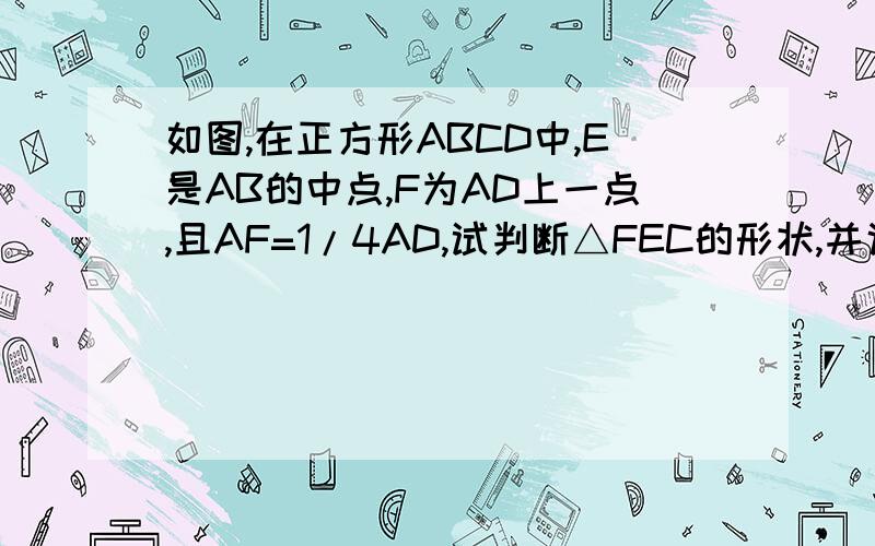 如图,在正方形ABCD中,E是AB的中点,F为AD上一点,且AF=1/4AD,试判断△FEC的形状,并说明理由.