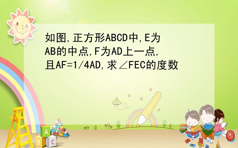 如图,正方形ABCD中,E为AB的中点,F为AD上一点,且AF=1/4AD,求∠FEC的度数