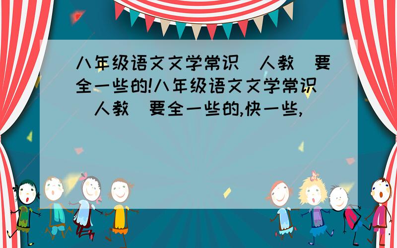 八年级语文文学常识(人教)要全一些的!八年级语文文学常识(人教)要全一些的,快一些,