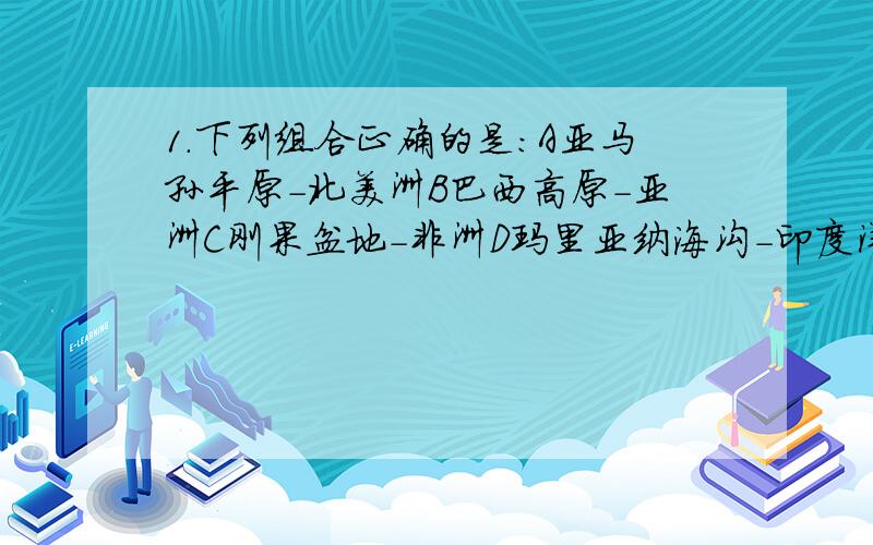 1.下列组合正确的是：A亚马孙平原-北美洲B巴西高原-亚洲C刚果盆地-非洲D玛里亚纳海沟-印度洋2.下列季节相反的一组国家是：A美国、俄罗斯B中国、英国C英国、南非D巴西、阿根廷3.安第斯山