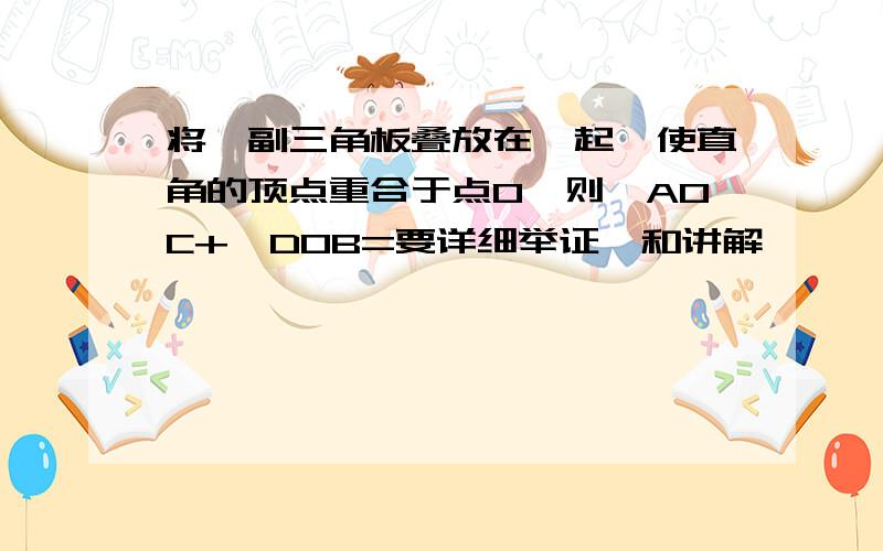 将一副三角板叠放在一起,使直角的顶点重合于点O,则∠AOC+∠DOB=要详细举证,和讲解