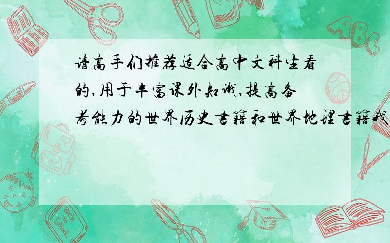 请高手们推荐适合高中文科生看的,用于丰富课外知识,提高备考能力的世界历史书籍和世界地理书籍我主要是想提高备课考能力,希望有经验,知识广的高手指导点下哈